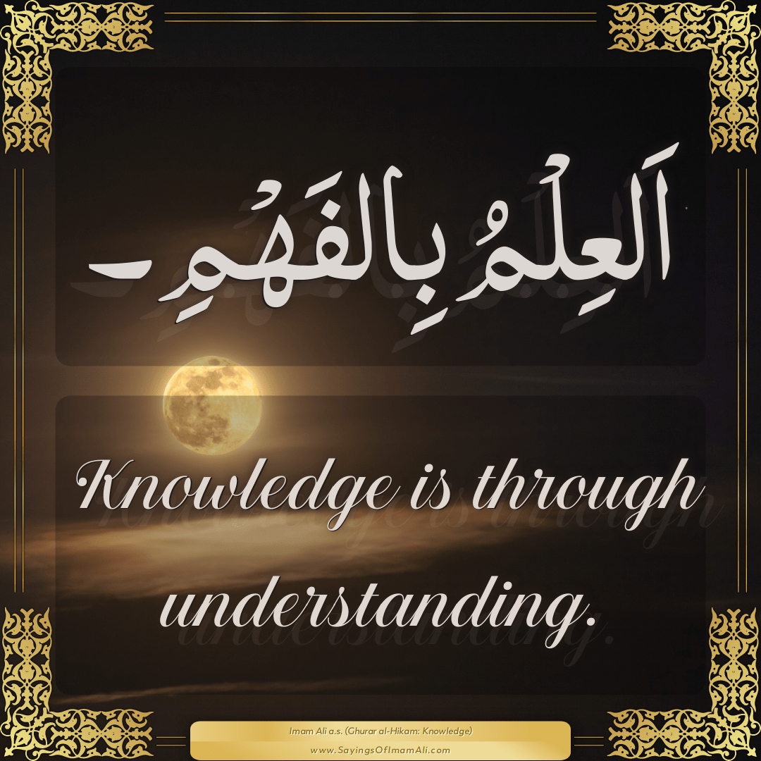 Knowledge is through understanding.